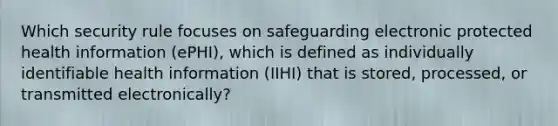 Which security rule focuses on safeguarding electronic protected health information (ePHI), which is defined as individually identifiable health information (IIHI) that is stored, processed, or transmitted electronically?