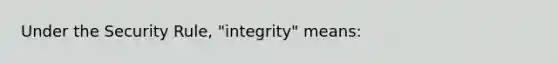 Under the Security Rule, "integrity" means: