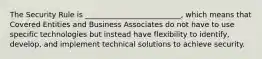 The Security Rule is __________________________, which means that Covered Entities and Business Associates do not have to use specific technologies but instead have flexibility to identify, develop, and implement technical solutions to achieve security.