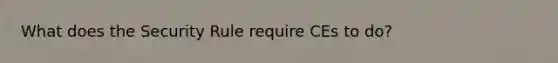 What does the Security Rule require CEs to do?