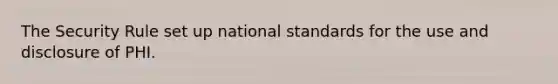 The Security Rule set up national standards for the use and disclosure of PHI.