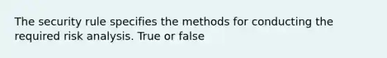 The security rule specifies the methods for conducting the required risk analysis. True or false