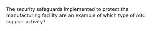 The security safeguards implemented to protect the manufacturing facility are an example of which type of ABC support activity?