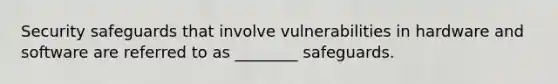 Security safeguards that involve vulnerabilities in hardware and software are referred to as​ ________ safeguards.