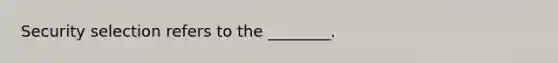 Security selection refers to the ________.