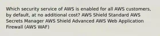 Which security service of AWS is enabled for all AWS customers, by default, at no additional cost? AWS Shield Standard AWS Secrets Manager AWS Shield Advanced AWS Web Application Firewall (AWS WAF)