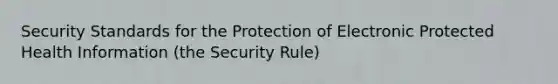 Security Standards for the Protection of Electronic Protected Health Information (the Security Rule)