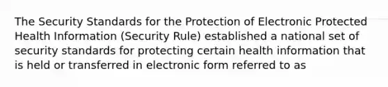 The Security Standards for the Protection of Electronic Protected Health Information (Security Rule) established a national set of security standards for protecting certain health information that is held or transferred in electronic form referred to as