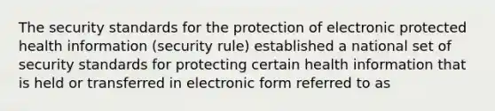 The security standards for the protection of electronic protected health information (security rule) established a national set of security standards for protecting certain health information that is held or transferred in electronic form referred to as