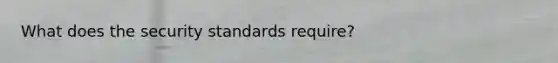 What does the security standards require?