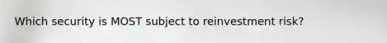 Which security is MOST subject to reinvestment risk?