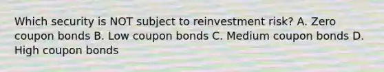 Which security is NOT subject to reinvestment risk? A. Zero coupon bonds B. Low coupon bonds C. Medium coupon bonds D. High coupon bonds