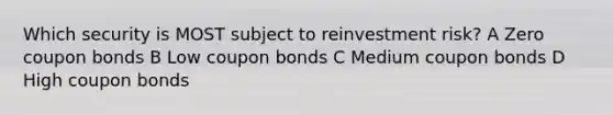 Which security is MOST subject to reinvestment risk? A Zero coupon bonds B Low coupon bonds C Medium coupon bonds D High coupon bonds