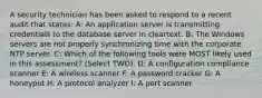 A security technician has been asked to respond to a recent audit that states: A: An application server is transmitting credentials to the database server in cleartext. B: The Windows servers are not properly synchronizing time with the corporate NTP server. C: Which of the following tools were MOST likely used in this assessment? (Select TWO). D: A configuration compliance scanner E: A wireless scanner F: A password cracker G: A honeypot H: A protocol analyzer I: A port scanner