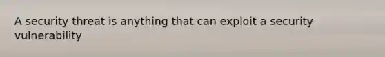 A security threat is anything that can exploit a security vulnerability