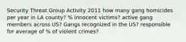 Security Threat Group Activity 2011 how many gang homicides per year in LA county? % innocent victims? active gang members across US? Gangs recognized in the US? responsible for average of % of violent crimes?