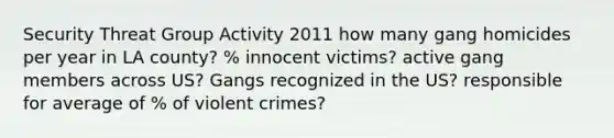 Security Threat Group Activity 2011 how many gang homicides per year in LA county? % innocent victims? active gang members across US? Gangs recognized in the US? responsible for average of % of violent crimes?