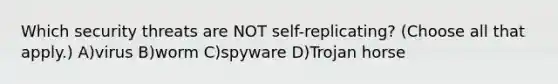 Which security threats are NOT self-replicating? (Choose all that apply.) A)virus B)worm C)spyware D)Trojan horse