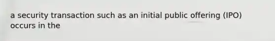 a security transaction such as an initial public offering (IPO) occurs in the