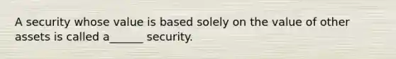 A security whose value is based solely on the value of other assets is called a______ security.