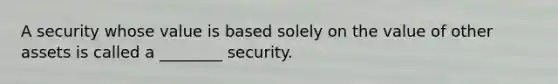 A security whose value is based solely on the value of other assets is called a​ ________ security.