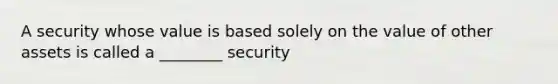 A security whose value is based solely on the value of other assets is called a ________ security