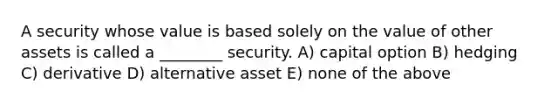 A security whose value is based solely on the value of other assets is called a ________ security. A) capital option B) hedging C) derivative D) alternative asset E) none of the above