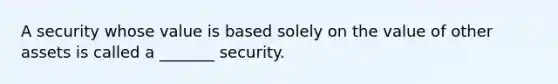 A security whose value is based solely on the value of other assets is called a _______ security.