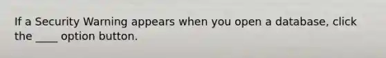 If a Security Warning appears when you open a database, click the ____ option button.