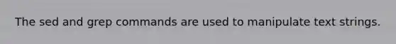 The sed and grep commands are used to manipulate text strings.