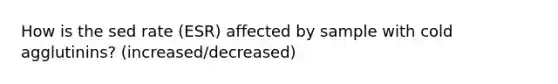 How is the sed rate (ESR) affected by sample with cold agglutinins? (increased/decreased)