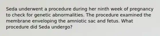 Seda underwent a procedure during her ninth week of pregnancy to check for genetic abnormalities. The procedure examined the membrane enveloping the amniotic sac and fetus. What procedure did Seda undergo?