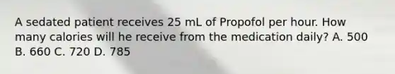 A sedated patient receives 25 mL of Propofol per hour. How many calories will he receive from the medication daily? A. 500 B. 660 C. 720 D. 785