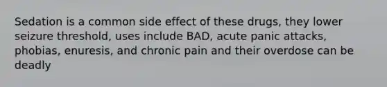 Sedation is a common side effect of these drugs, they lower seizure threshold, uses include BAD, acute panic attacks, phobias, enuresis, and chronic pain and their overdose can be deadly