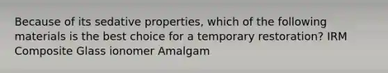 Because of its sedative properties, which of the following materials is the best choice for a temporary restoration? IRM Composite Glass ionomer Amalgam