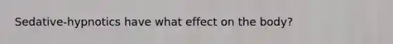 Sedative-hypnotics have what effect on the body?