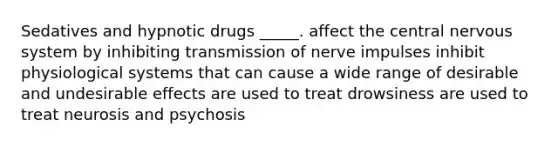 Sedatives and hypnotic drugs _____. affect the central nervous system by inhibiting transmission of nerve impulses inhibit physiological systems that can cause a wide range of desirable and undesirable effects are used to treat drowsiness are used to treat neurosis and psychosis