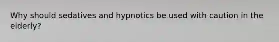 Why should sedatives and hypnotics be used with caution in the elderly?