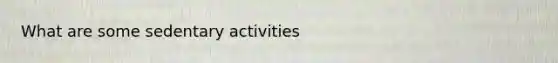 What are some sedentary activities