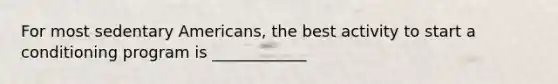 For most sedentary Americans, the best activity to start a conditioning program is ____________