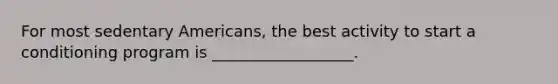 For most sedentary Americans, the best activity to start a conditioning program is __________________.