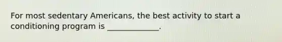 For most sedentary Americans, the best activity to start a conditioning program is _____________.