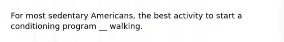 For most sedentary Americans, the best activity to start a conditioning program __ walking.