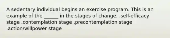 A sedentary individual begins an exercise program. This is an example of the ______ in the stages of change. .self-efficacy stage .contemplation stage .precontemplation stage .action/willpower stage