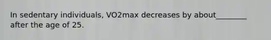 In sedentary individuals, VO2max decreases by about________ after the age of 25.