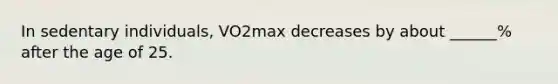 In sedentary individuals, VO2max decreases by about ______% after the age of 25.