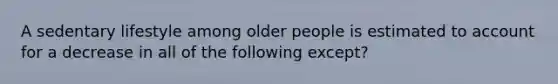 A sedentary lifestyle among older people is estimated to account for a decrease in all of the following except?