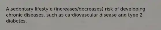 A sedentary lifestyle (increases/decreases) risk of developing chronic diseases, such as cardiovascular disease and type 2 diabetes.