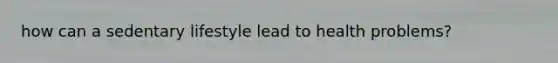 how can a sedentary lifestyle lead to health problems?