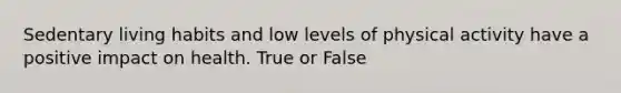 Sedentary living habits and low levels of physical activity have a positive impact on health. True or False